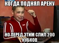 когда поднял арену но перед этим слил 200 кубков