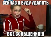 сейчас я буду удалять все сообщения!!!