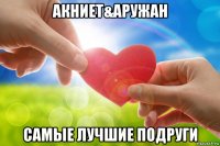 акниет&аружан самые лучшие подруги