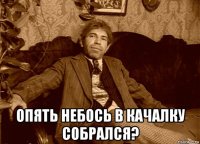  опять небось в качалку собрался?