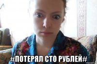  #потерял сто рублей#