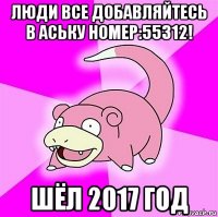 люди все добавляйтесь в аську номер:55312! шёл 2017 год