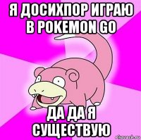 я досихпор играю в pokemon go да да я существую