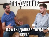 ты данияр да а ты данияр тогда крута