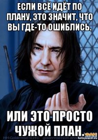 если всё идёт по плану, это значит, что вы где-то ошиблись. или это просто чужой план.