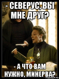 - северус, вы мне друг? - а что вам нужно, минерва?