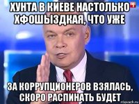 хунта в киеве настолько хфошыздкая, что уже за коррупционеров взялась, скоро распинать будет