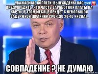 уважаемые коллеги! вынуждены вас предупредить, что часть заработной платы на карты в этом месяце придет с небольшой задержкой (крайний срок до 20-го числа) . совпадение ? не думаю