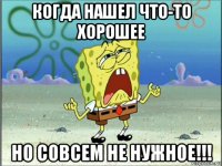 когда нашел что-то хорошее но совсем не нужное!!!