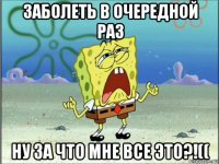 заболеть в очередной раз ну за что мне все это?!((