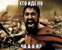 хто йде по ча-а-а-й?