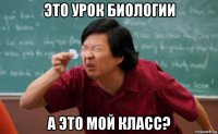 это урок биологии а это мой класс?