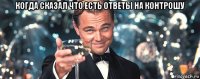 когда сказал что есть ответы на контрошу 