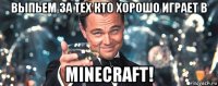 выпьем за тех кто хорошо играет в minecraft!