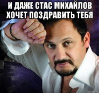 и даже стас михайлов хочет поздравить тебя 