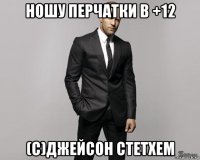 ношу перчатки в +12 (с)джейсон стетхем