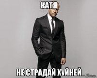 катя не страдай хуйней