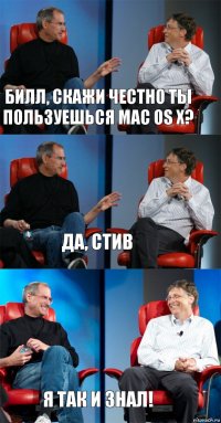 Билл, скажи честно ты пользуешься mac os x? да, Стив я так и знал!