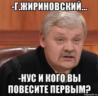 -г.жириновский... -нус и кого вы повесите первым?