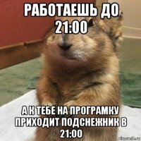 работаешь до 21:00 а к тебе на програмку приходит подснежник в 21:00