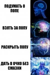 ПОДУМАТЬ О ПОПЕ ВЗЯТЬ ЗА ПОПУ РАСКРЫТЬ ПОПУ ДАТЬ В ОЧКО БЕЗ СМАЗКИ