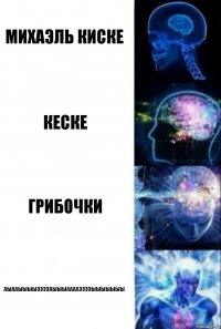 михаэль киске кеске грибочки аыааыыыыээээаыыыааааээээыыыыыыы