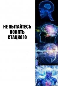  НЕ ПЫТАЙТЕСЬ ПОНЯТЬ СТАЦКОГО  