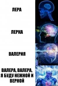 Лера Лерка Валерия Валера, Валера, я буду нежной и верной