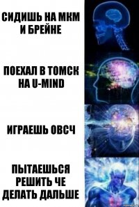 Сидишь на мкм и брейне Поехал в томск на U-mind Играешь овсч Пытаешься решить че делать дальше