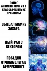 помог анимешникам из 8 класса решить их проблемы Выебал мамку захара выйграл с Вектором ПОБЕДИЛ ОТЧИМА ОЛЕГА В АРМРЕСЛИНГЕ