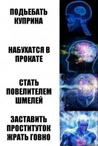 подьебать куприна набухатся в прокате стать повелителем шмелей заставить проституток жрать говно