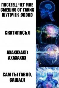 писееец, чет мне смешно от таких шуточек :DDDDD скатилась)) ахахахах))
АХАХАХАХ сам ты гавно, Саша)))