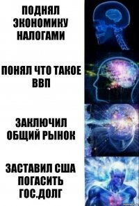 ПОДНЯЛ ЭКОНОМИКУ НАЛОГАМИ ПОНЯЛ ЧТО ТАКОЕ ВВП ЗАКЛЮЧИЛ ОБЩИЙ РЫНОК ЗАСТАВИЛ США ПОГАСИТЬ ГОС.ДОЛГ