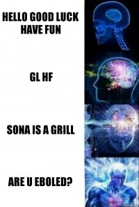 HELLO GOOD LUCK HAVE FUN GL HF SONA IS A GRILL ARE U EBOLED?