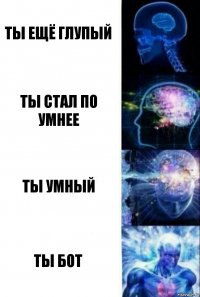 ты ещё глупый ты стал по умнее ты умный ты бот