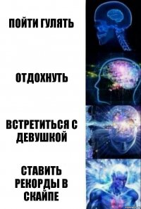 Пойти гулять Отдохнуть Встретиться с девушкой Ставить рекорды в скайпе