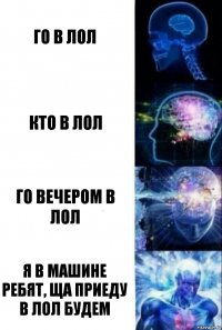 го в лол кто в лол го вечером в лол я в машине ребят, ща приеду в лол будем