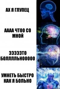 Ах я глупец Аааа чтоо со мной Эээээто болллльнооооо Умнеть быстро как я больно