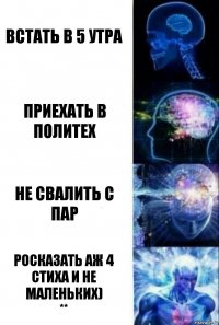 Встать в 5 утра Приехать в политех Не свалить с пар Росказать аж 4 стиха и не маленьких)
**