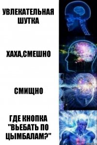 Увлекательная шутка Хаха,смешно Смищно Где кнопка "Вьебать по цымбалам?"