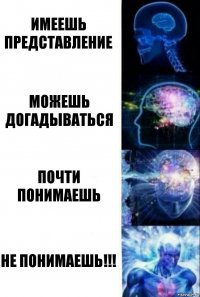 Имеешь представление Можешь догадываться Почти понимаешь НЕ ПОНИМАЕШЬ!!!