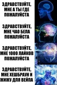 ЗДРАВСТВУЙТЕ, МНЕ А ТЫ ГДЕ ПОЖАЛУЙСТА ЗДРАВСТВУЙТЕ, МНЕ ЧАО БЕЛА ПОЖАЛУЙСТА ЗДРАВСТВУЙТЕ, МНЕ 1000 ЛАЙКОВ ПОЖАЛУЙСТА ЗДРАВСТВУЙТЕ, МНЕ ХЕШБРАУН И ЖИЖУ ДЛЯ ВЕЙПА