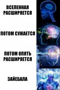 вселенная расширяется потом сужается потом опять расширяется зайебала