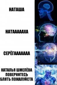 Наташа Натаааааха Серёгааааааа Наталья Шмелёва повернитесь блять пожалуйста