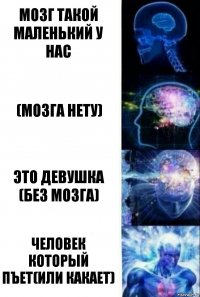 Мозг такой маленький у нас (Мозга нету) Это девушка (без Мозга) Человек который пъет(или какает)