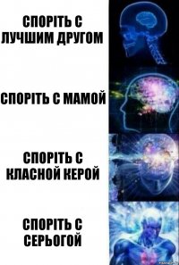 Споріть с лучшим другом Споріть с мамой Споріть с класной керой Споріть с Серьогой