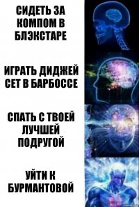 Сидеть за компом в блэкстаре Играть диджей сет в барбоссе Спать с твоей лучшей подругой Уйти к Бурмантовой