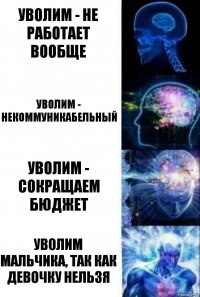 уволим - не работает вообще уволим - некоммуникабельный уволим - сокращаем бюджет уволим мальчика, так как девочку нельзя