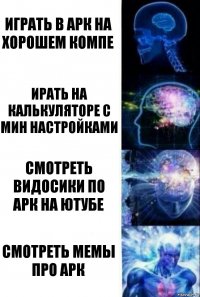 Играть в арк на хорошем компе Ирать на калькуляторе с мин настройками Смотреть видосики по арк на ютубе Смотреть мемы про арк