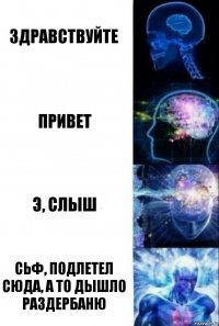 Здравствуйте Привет Э, слыш Сьф, подлетел сюда, а то дышло раздербаню